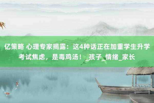 亿策略 心理专家揭露：这4种话正在加重学生升学考试焦虑，是毒鸡汤！_孩子_情绪_家长