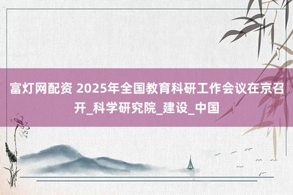 富灯网配资 2025年全国教育科研工作会议在京召开_科学研究院_建设_中国