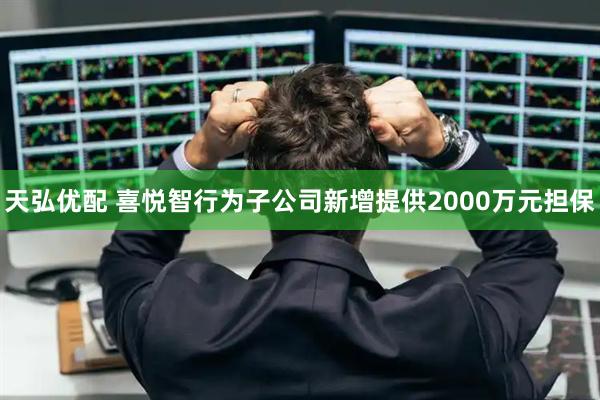 天弘优配 喜悦智行为子公司新增提供2000万元担保