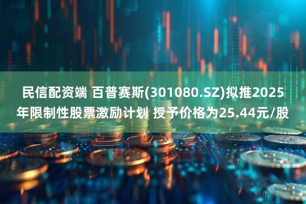 民信配资端 百普赛斯(301080.SZ)拟推2025年限制性股票激励计划 授予价格为25.44元/股
