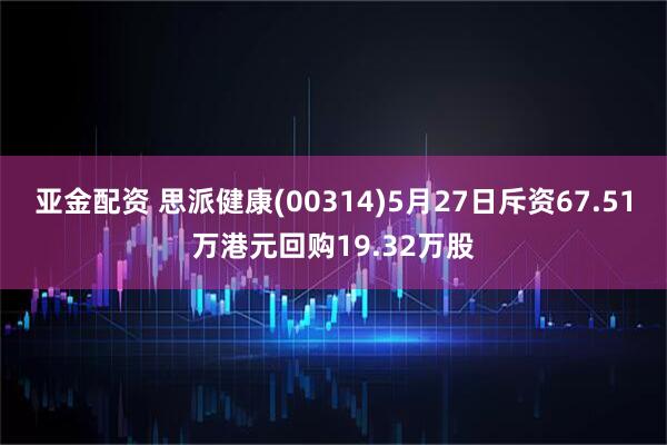 亚金配资 思派健康(00314)5月27日斥资67.51万港元回购19.32万股