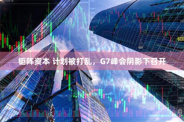 钜阵资本 计划被打乱，G7峰会阴影下召开