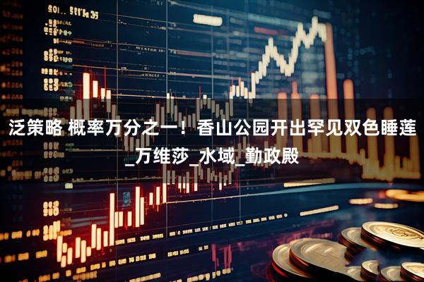 泛策略 概率万分之一！香山公园开出罕见双色睡莲_万维莎_水域_勤政殿