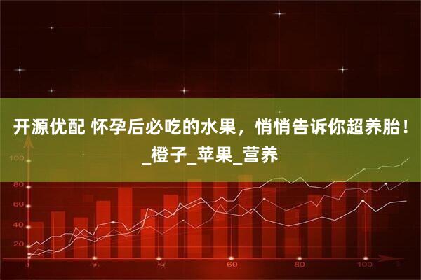 开源优配 怀孕后必吃的水果，悄悄告诉你超养胎！_橙子_苹果_营养