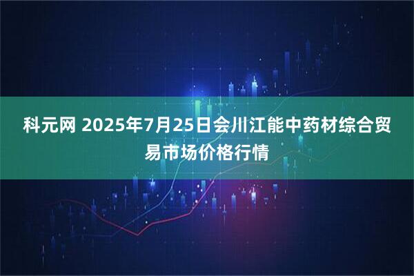科元网 2025年7月25日会川江能中药材综合贸易市场价格行情