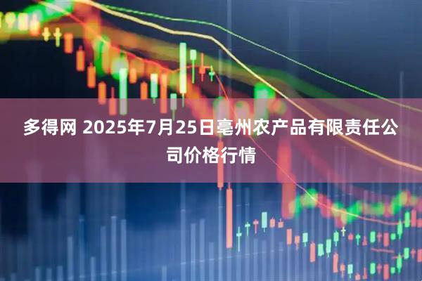 多得网 2025年7月25日亳州农产品有限责任公司价格行情
