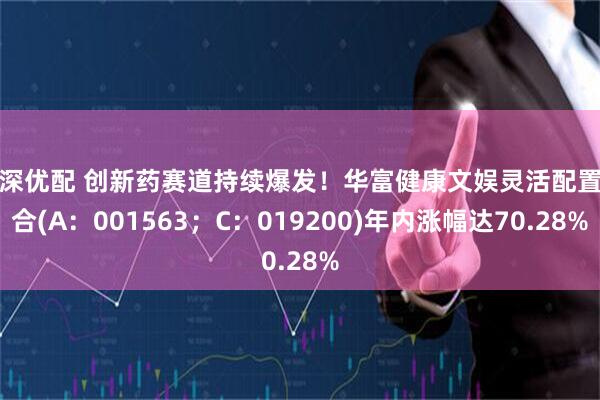 富深优配 创新药赛道持续爆发！华富健康文娱灵活配置混合(A：001563；C：019200)年内涨幅达70.28%