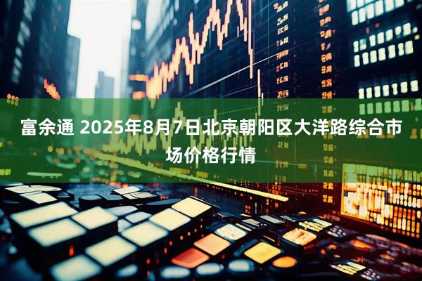 富余通 2025年8月7日北京朝阳区大洋路综合市场价格行情