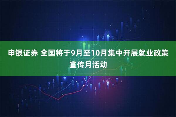 申银证券 全国将于9月至10月集中开展就业政策宣传月活动