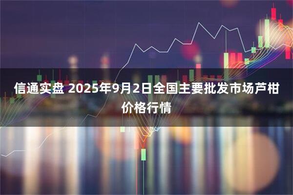 信通实盘 2025年9月2日全国主要批发市场芦柑价格行情