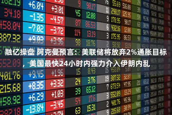 融亿操盘 阿克曼预言：美联储将放弃2%通胀目标，美国最快24小时内强力介入伊朗内乱