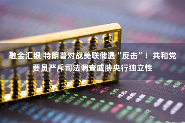 融金汇银 特朗普对战美联储遇“反击”！共和党要员严斥司法调查威胁央行独立性