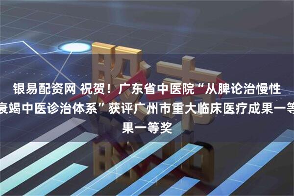 银易配资网 祝贺！广东省中医院“从脾论治慢性肾衰竭中医诊治体系”获评广州市重大临床医疗成果一等奖